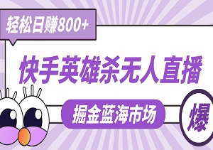 快手英雄杀无人直播：掘金蓝海市场，轻松日赚800+的实战秘籍！-二八网赚