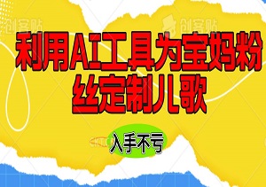 每日500+收入，利用AI工具为宝妈粉丝定制儿歌-二八网赚