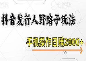 抖音发行人野路子玩法，手机操作日赚2000+，简单易学，轻松上手！（内附软件）-二八网赚