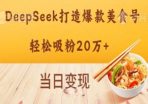 揭秘：如何用DeepSeek打造爆款美食号，轻松吸粉20万+，当日变现-二八网赚