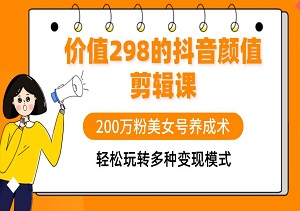 价值298的抖音颜值剪辑课免费揭秘！200万粉美女号养成术，轻松玩转多种变现模式！-二八网赚