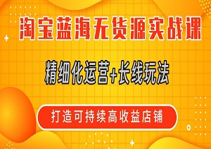 淘宝蓝海无货源实战课！精细化运营+长线玩法，拒绝短平快，打造可持续高收益店铺！-二八网赚