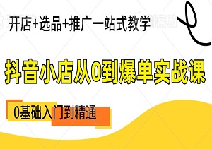 抖音小店从0到爆单实战课，0基础入门到精通，开店+选品+推广一站式教学，轻松玩转电商！-二八网赚