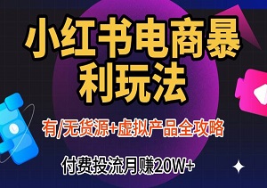 小红书电商暴利玩法：有/无货源+虚拟产品全攻略，付费投流月赚20W+-二八网赚