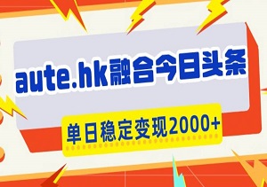 aute.hk融合今日头条，一键复制粘贴，单日稳定变现多张【揭秘】-二八网赚