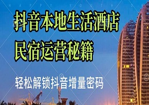 0基础逆袭！抖音本地生活酒店民宿运营秘籍，轻松解锁抖音增量密码-二八网赚