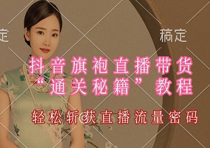 抖音旗袍直播带货“通关秘籍”教程，磨刀蓄力，轻松斩获直播流量密码-二八网赚