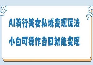 AI骑行美女私域变现玩法小白可操作当日变现5张-二八网赚