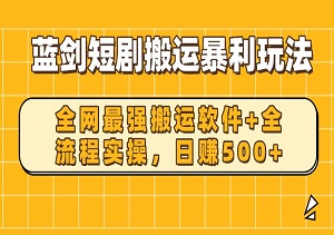 蓝剑短剧搬运暴利玩法，全网最强搬运软件+全流程实操，日赚500+-二八网赚