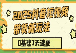 2025抖音短视频带货新玩法：0基础7天速成，新手也能轻松月入过万-二八网赚