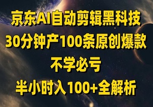 京东内部AI剪辑术流出！30分钟批量生成100条原创爆款，单号日引1000+流量-二八网赚