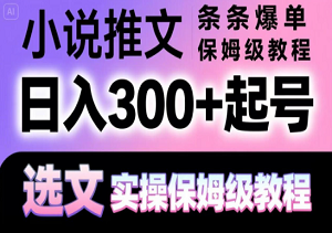 小说推文条条爆单，日入300+起号，选文，实操保姆级教程-二八网赚