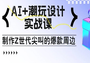 AI+潮玩设计实战课：手把手教你制作Z世代尖叫的爆款周边，自媒体人必学印钞术！-二八网赚