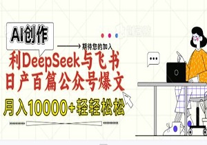 轻松高效赚钱新途径，利用DeepSeek与飞书日产百篇公众号爆文，月入10000+（内附配套文件）-二八网赚