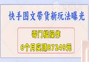 快手图文带货新玩法曝光｜零门槛操作，6个月实赚87249元，保姆级教程手把手教学-二八网赚